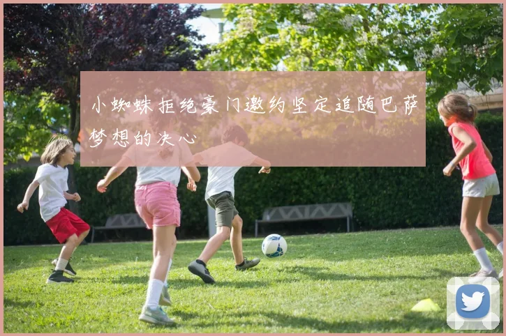 小蜘蛛拒绝豪门邀约坚定追随巴萨梦想的决心