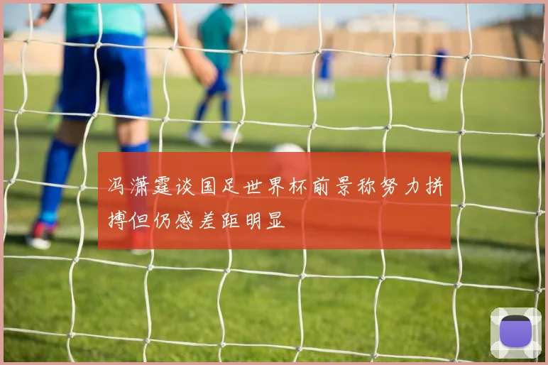 冯潇霆谈国足世界杯前景称努力拼搏但仍感差距明显