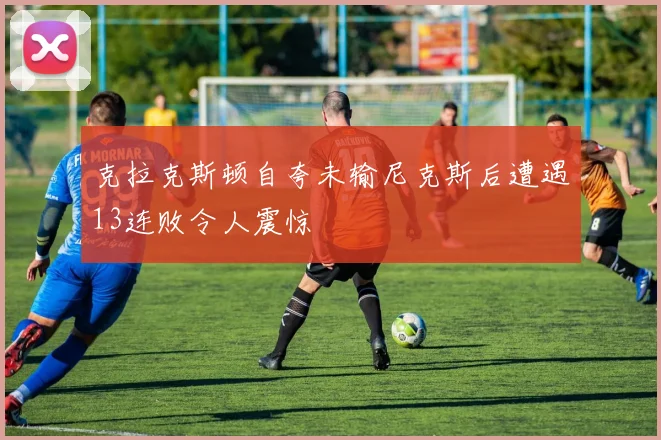 克拉克斯顿自夸未输尼克斯后遭遇13连败令人震惊