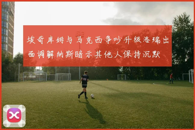 埃奇库姆与马克西争吵升级洛瑞出面调解纳斯暗示其他人保持沉默