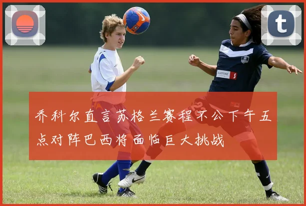 乔科尔直言苏格兰赛程不公下午五点对阵巴西将面临巨大挑战