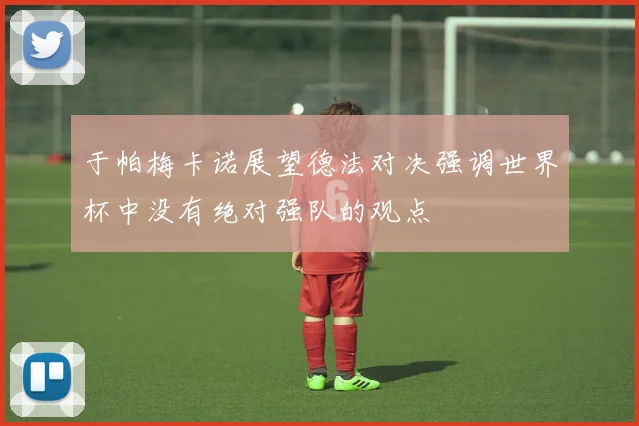 于帕梅卡诺展望德法对决强调世界杯中没有绝对强队的观点