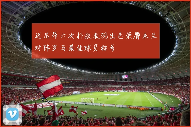 迈尼昂六次扑救表现出色荣膺米兰对阵罗马最佳球员称号