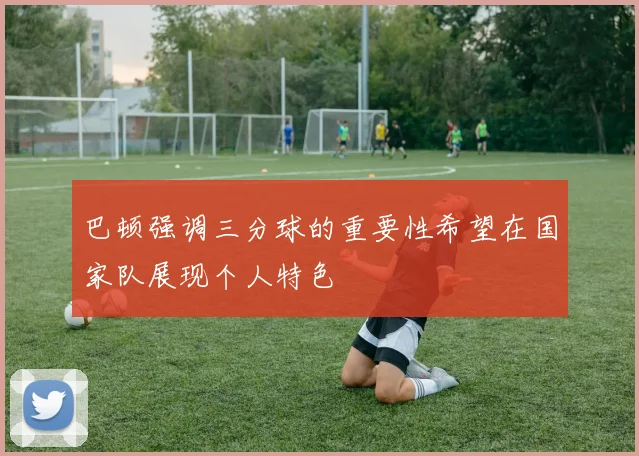 巴顿强调三分球的重要性希望在国家队展现个人特色
