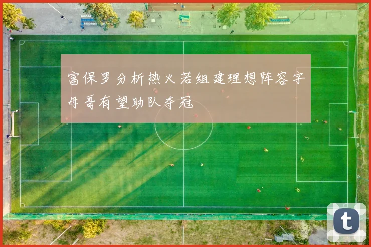 富保罗分析热火若组建理想阵容字母哥有望助队夺冠