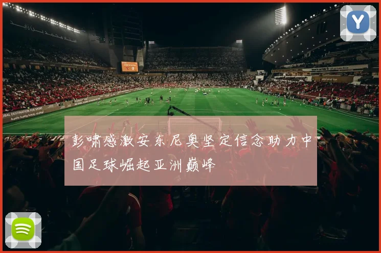 彭啸感激安东尼奥坚定信念助力中国足球崛起亚洲巅峰