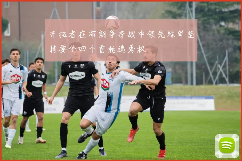 开拓者在布朗争夺战中领先绿军坚持要价四个首轮选秀权