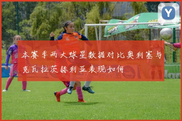 本赛季两大球星数据对比奥利塞与克瓦拉茨赫利亚表现如何