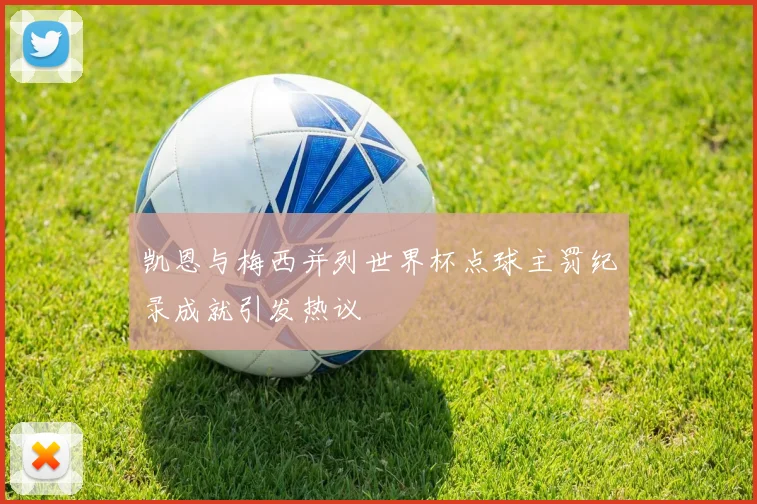 凯恩与梅西并列世界杯点球主罚纪录成就引发热议