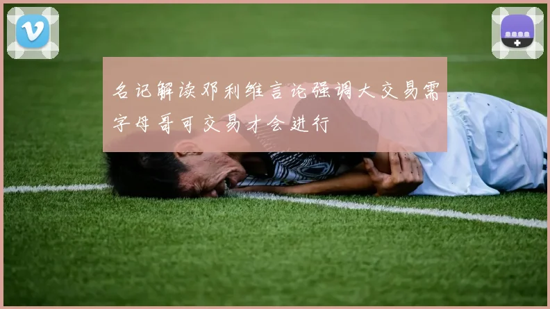 名记解读邓利维言论强调大交易需字母哥可交易才会进行