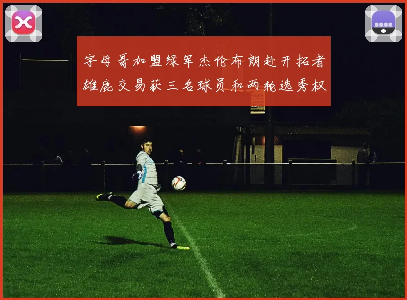 字母哥加盟绿军杰伦布朗赴开拓者雄鹿交易获三名球员和两轮选秀权