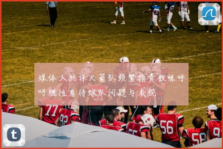 媒体人批评火箭队频繁指责教练呼吁理性看待球队问题与表现