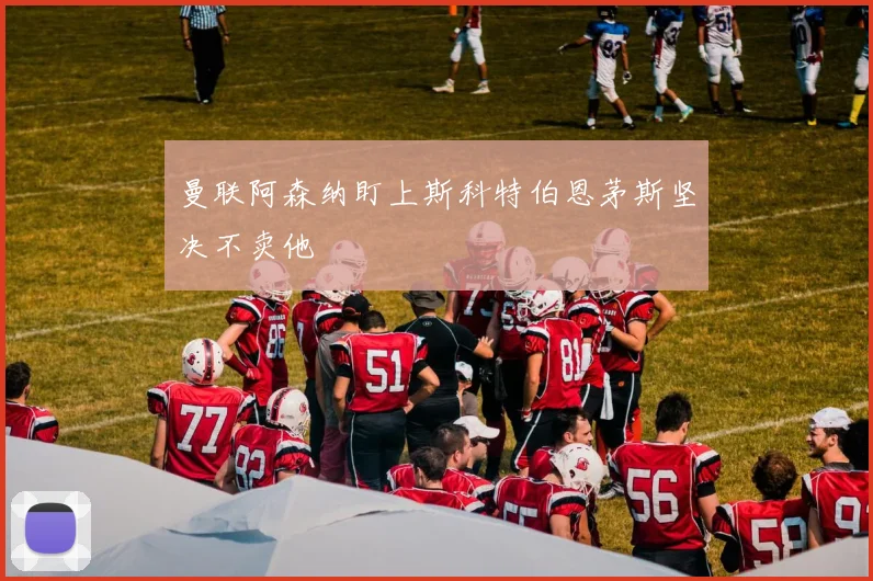 曼联阿森纳盯上斯科特伯恩茅斯坚决不卖他