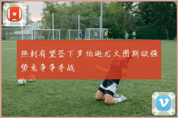 热刺有望签下罗伯逊尤文图斯欲强势竞争争夺战