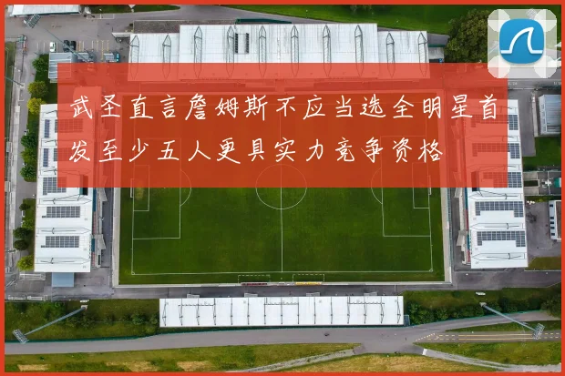武圣直言詹姆斯不应当选全明星首发至少五人更具实力竞争资格