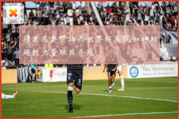 穆里尼奥赞梅西世界杯表现如神助超然力量助其夺冠