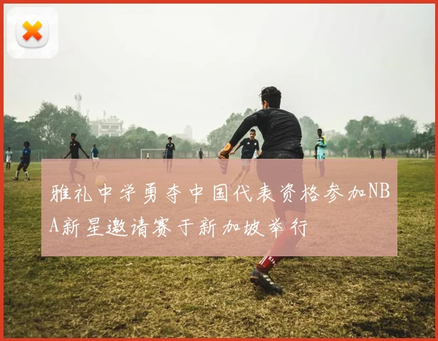 雅礼中学勇夺中国代表资格参加NBA新星邀请赛于新加坡举行