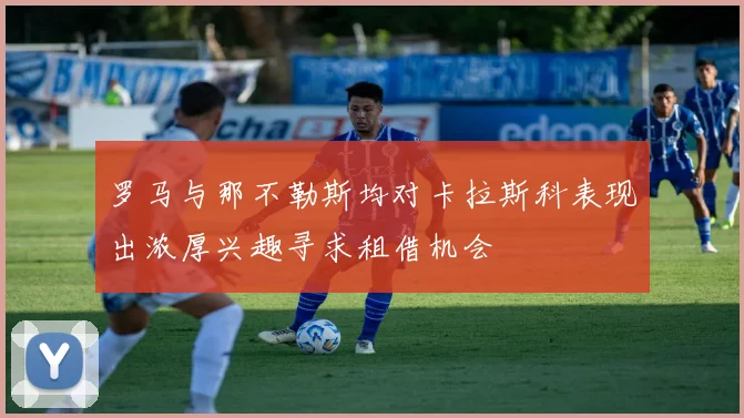罗马与那不勒斯均对卡拉斯科表现出浓厚兴趣寻求租借机会