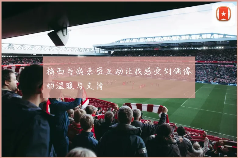 梅西与我亲密互动让我感受到偶像的温暖与支持