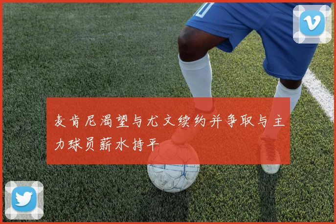 麦肯尼渴望与尤文续约并争取与主力球员薪水持平