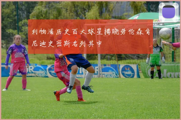 利物浦历史百大球星揭晓劳伦森肯尼迪史密斯名列其中