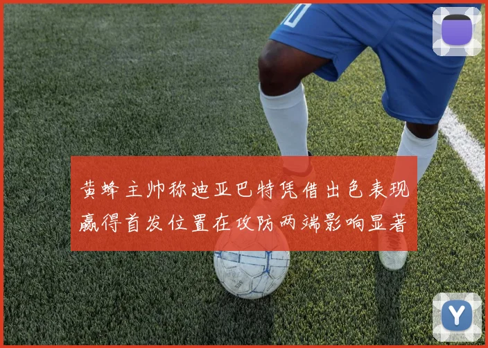 黄蜂主帅称迪亚巴特凭借出色表现赢得首发位置在攻防两端影响显著