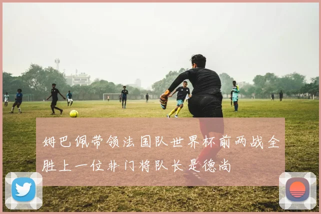 姆巴佩带领法国队世界杯前两战全胜上一位非门将队长是德尚