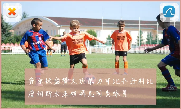 费尔顿盛赞文班能力可比乔丹科比詹姆斯未来难再见同类球员