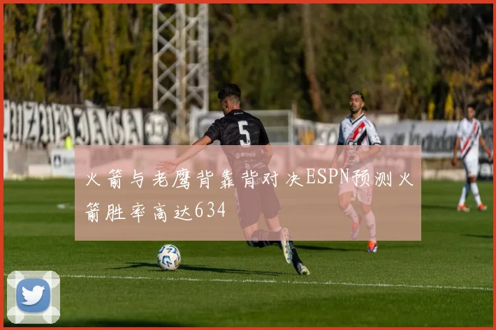 火箭与老鹰背靠背对决ESPN预测火箭胜率高达634