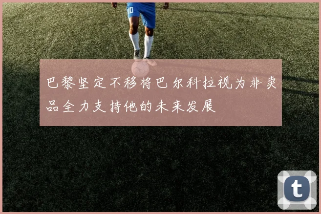 巴黎坚定不移将巴尔科拉视为非卖品全力支持他的未来发展